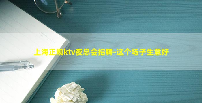 上海正规ktv夜总会招聘-这个场子生意好