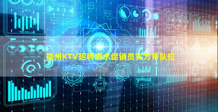 福州KTV招聘酒水促销员实力带队拉